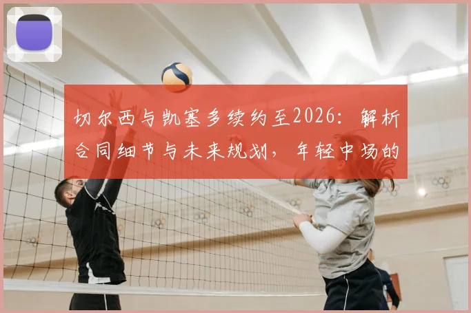 切尔西与凯塞多续约至2026:解析合同细节与未来规划,年轻中场的核心价值何在?