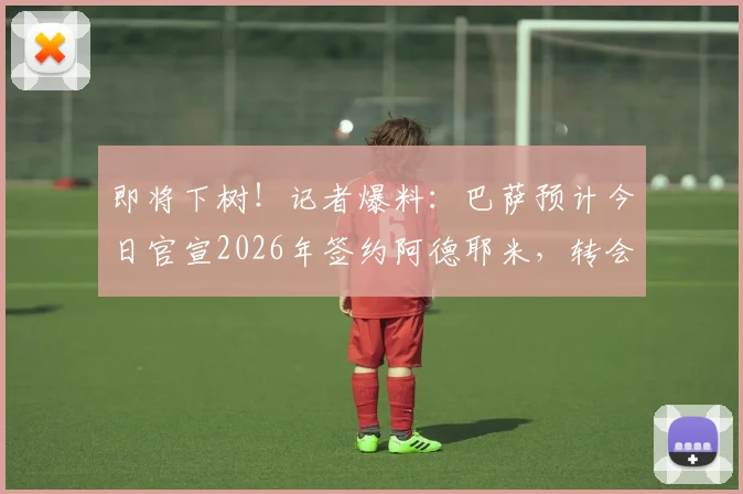 即将下树！记者爆料：巴萨预计今日官宣2026年签约阿德耶米，转会市场迎来重磅炸弹