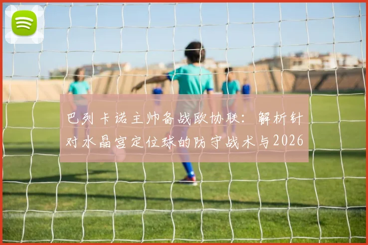 巴列卡诺主帅备战欧协联:解析针对水晶宫定位球的防守战术与2026赛季目标