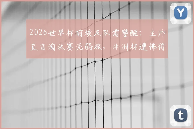 2026世界杯前埃及队需警醒：主帅直言淘汰赛无弱旅，非洲杯遭佛得角替补阵容顽强阻击暴露问题
