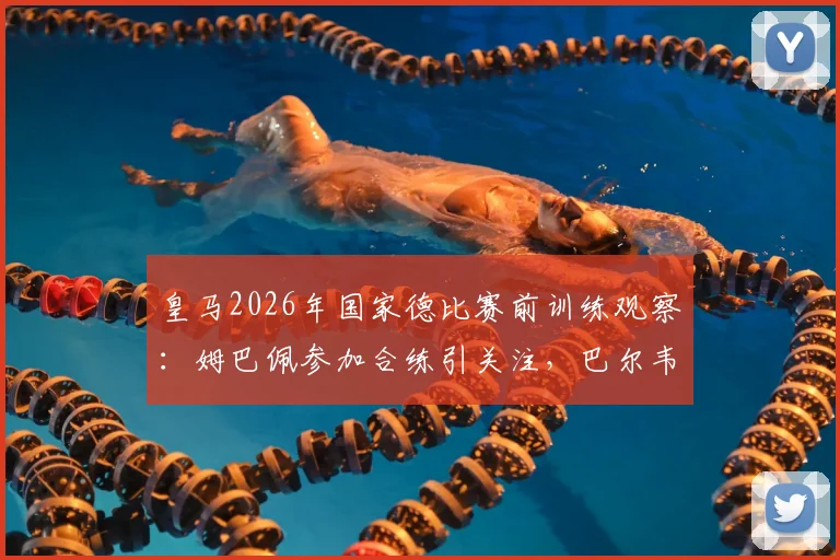 皇马2026年国家德比赛前训练观察：姆巴佩参加合练引关注，巴尔韦德与居莱尔缺席原因解析