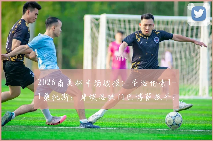 2026南美杯半场战报:圣洛伦索1-1桑托斯,库埃洛破门巴博萨扳平,附比赛集锦与球员赛后分析