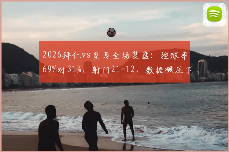 2026拜仁vs皇马全场复盘：控球率69%对31%，射门21-12，数据碾压下的战术博弈与结果反思