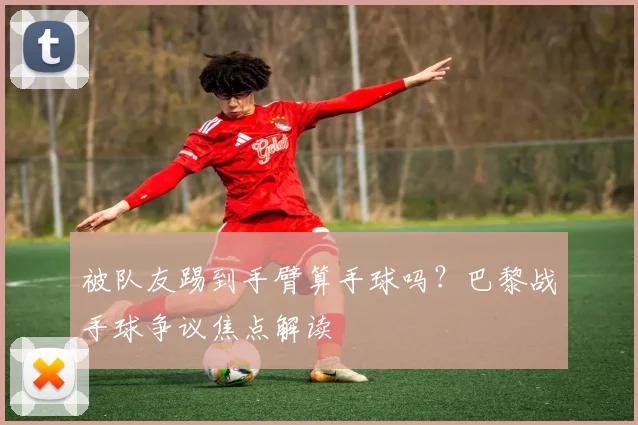 被队友踢到手臂算手球吗?巴黎战手球争议焦点解读