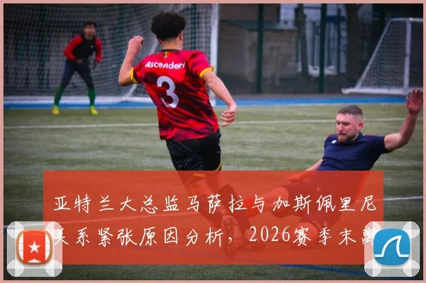 亚特兰大总监马萨拉与加斯佩里尼关系紧张原因分析，2026赛季末离任传闻与潜在继任者前瞻