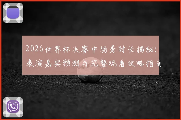 2026世界杯决赛中场秀时长揭秘：表演嘉宾预测与完整观看攻略指南