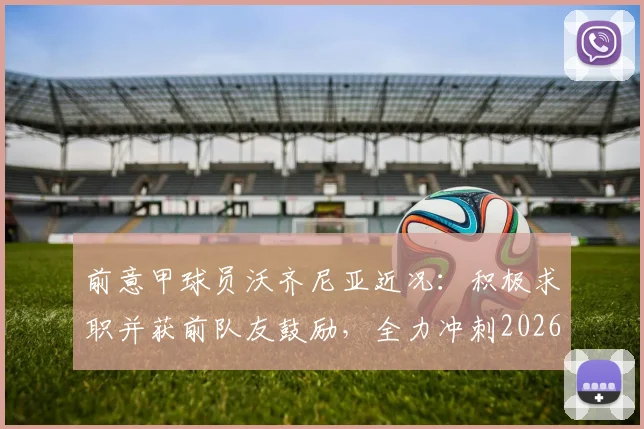 前意甲球员沃齐尼亚近况：积极求职并获前队友鼓励，全力冲刺2026世界杯席位
