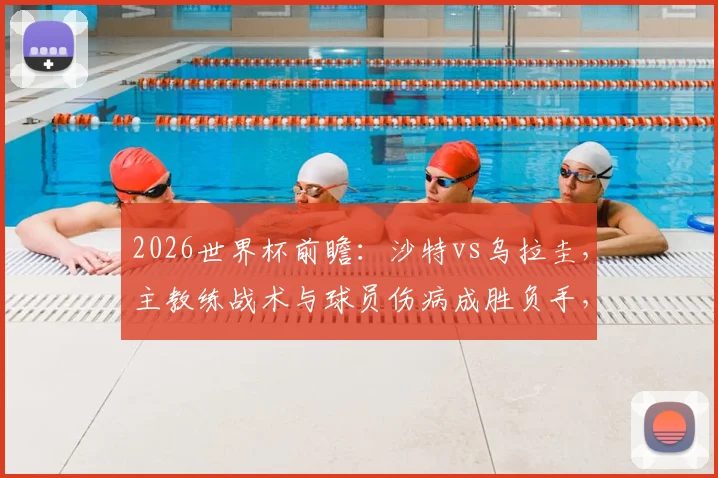 2026世界杯前瞻：沙特vs乌拉圭，主教练战术与球员伤病成胜负手，两队历史交锋深度解读