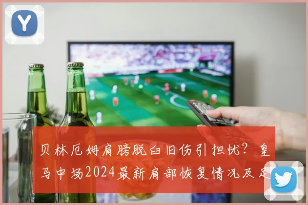 贝林厄姆肩膀脱臼旧伤引担忧？皇马中场2024最新肩部恢复情况及足球运动员肩伤康复指南