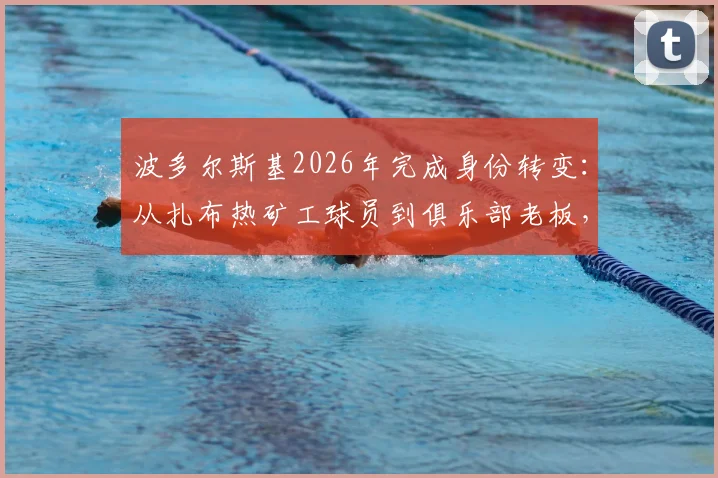 波多尔斯基2026年完成身份转变：从扎布热矿工球员到俱乐部老板，收购详情与未来规划解读