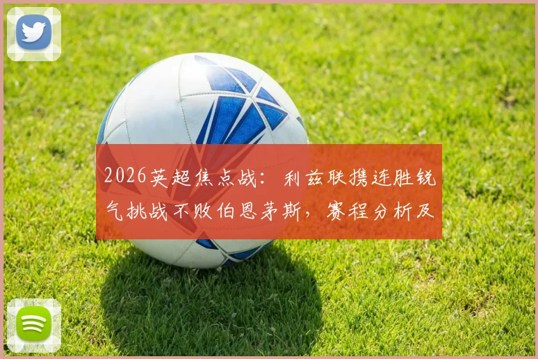 2026英超焦点战：利兹联携连胜锐气挑战不败伯恩茅斯，赛程分析及双方战力深度解读