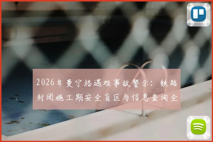 2026年曼宁格遇难事故警示：铁路封闭施工期安全盲区与信息查询全指南，附事故详细经过解析