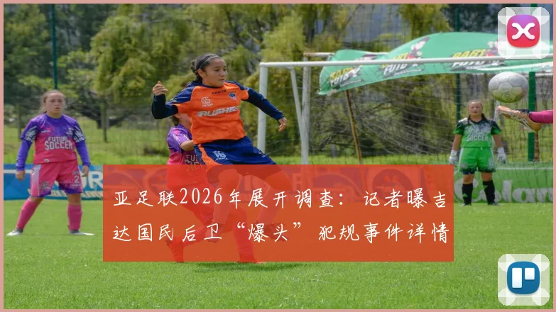 亚足联2026年展开调查：记者曝吉达国民后卫“爆头”犯规事件详情与球迷关注焦点