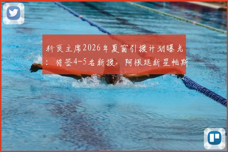 科莫主席2026年夏窗引援计划曝光：将签4-5名新援，阿根廷新星帕斯去留全看皇马态度