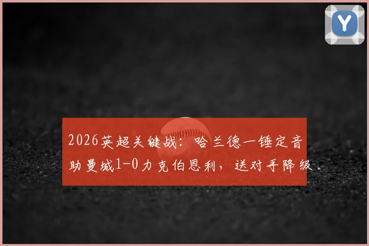 2026英超关键战：哈兰德一锤定音助曼城1-0力克伯恩利，送对手降级同时登顶积分榜，争冠格局深度分析