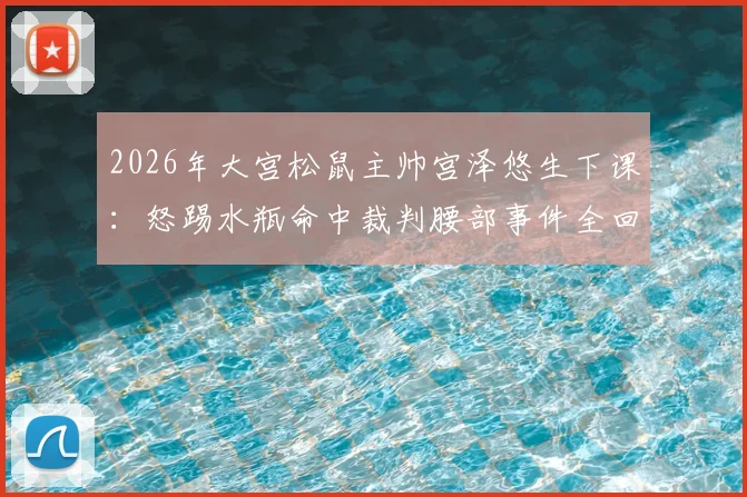 2026年大宫松鼠主帅宫泽悠生下课：怒踢水瓶命中裁判腰部事件全回顾，解析J联赛官方处罚决定与球队换帅考量