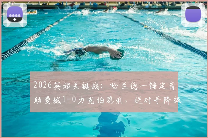 2026英超关键战：哈兰德一锤定音助曼城1-0力克伯恩利，送对手降级同时登顶积分榜，争冠格局深度分析
