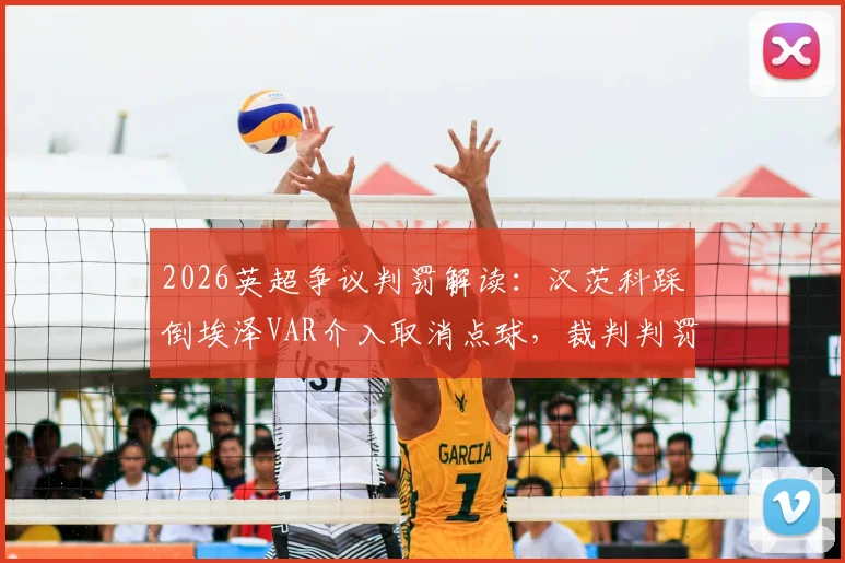 2026英超争议判罚解读：汉茨科踩倒埃泽VAR介入取消点球，裁判判罚是否正确？雷速评审团专业分析