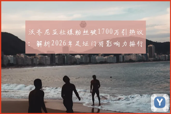 沃齐尼亚社媒粉丝破1700万引热议:解析2026年足坛门将影响力排行,他凭何火遍全网?