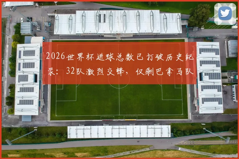 2026世界杯进球总数已打破历史纪录：32队激烈交锋，仅剩巴拿马队尚未取得进球，进攻火力大比拼解析