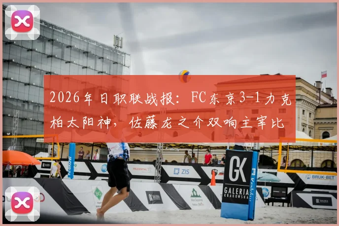 2026年日职联战报：FC东京3-1力克柏太阳神，佐藤龙之介双响主宰比赛，积分榜形势有何变化？