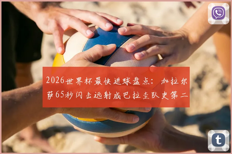 2026世界杯最快进球盘点:加拉尔萨65秒闪击远射成巴拉圭队史第二快,附世界杯闪电破门历史纪录