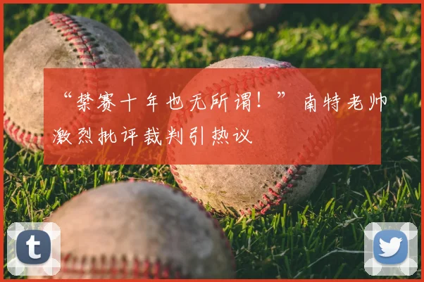 “禁赛十年也无所谓！”南特老帅激烈批评裁判引热议