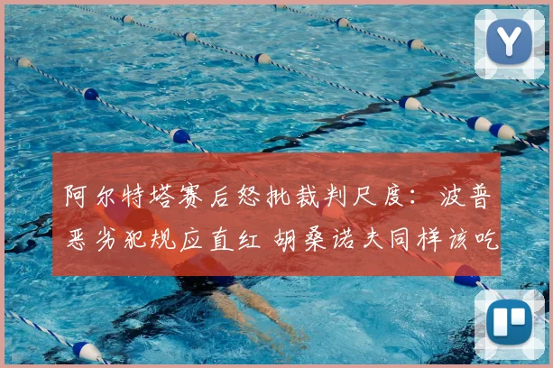 阿尔特塔赛后怒批裁判尺度:波普恶劣犯规应直红 胡桑诺夫同样该吃红牌