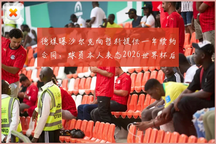 德媒曝沙尔克向哲科提供一年续约合同，球员本人表态2026世界杯后再做决定，最新动态解读
