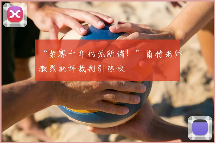 “禁赛十年也无所谓!”南特老帅激烈批评裁判引热议