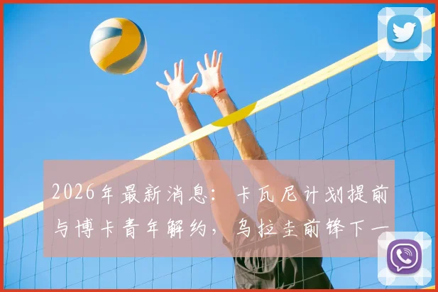 2026年最新消息：卡瓦尼计划提前与博卡青年解约，乌拉圭前锋下一步去向引猜测，暂无退役打算