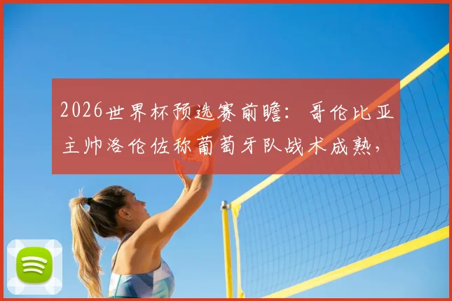 2026世界杯预选赛前瞻：哥伦比亚主帅洛伦佐称葡萄牙队战术成熟，双方历史交锋数据深度解读