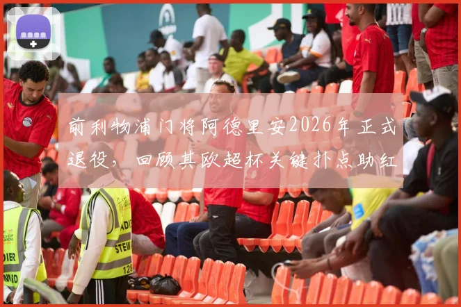 前利物浦门将阿德里安2026年正式退役，回顾其欧超杯关键扑点助红军夺冠生涯