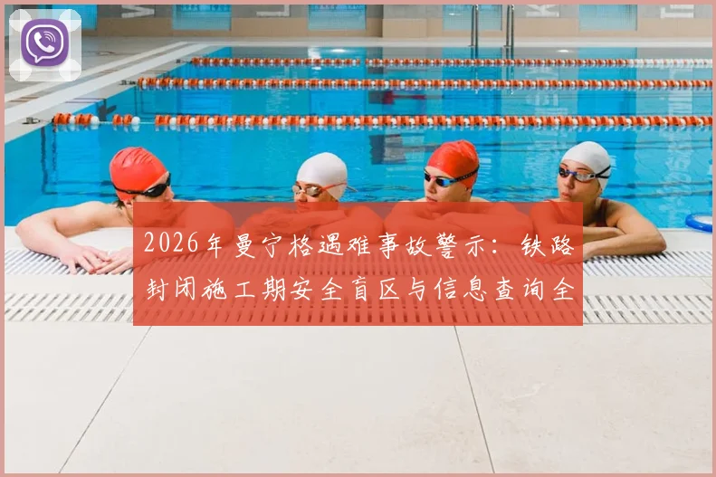 2026年曼宁格遇难事故警示：铁路封闭施工期安全盲区与信息查询全指南，附事故详细经过解析