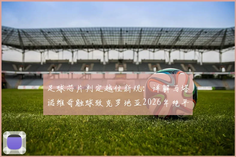足球芯片判定越位新规：详解马塔诺维奇触球致克罗地亚2026年绝平无效，被动触球不改变球路是关键