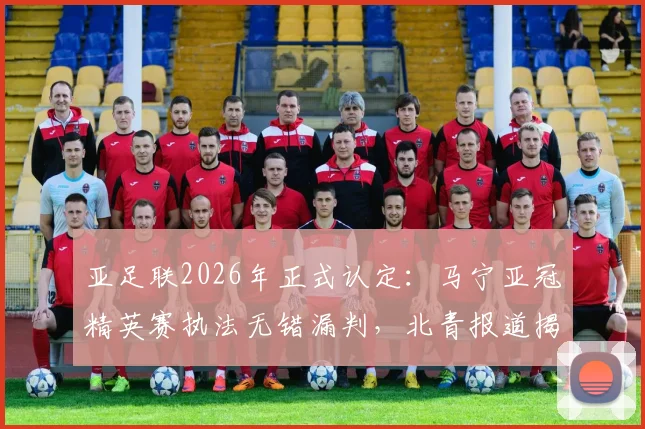 亚足联2026年正式认定：马宁亚冠精英赛执法无错漏判，北青报道揭示背后原因