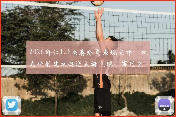 2026拜仁1_8决赛球员表现点评:凯恩传射建功却送关键点球,赛巴里伤退影响几何,球队防守软肋全解析
