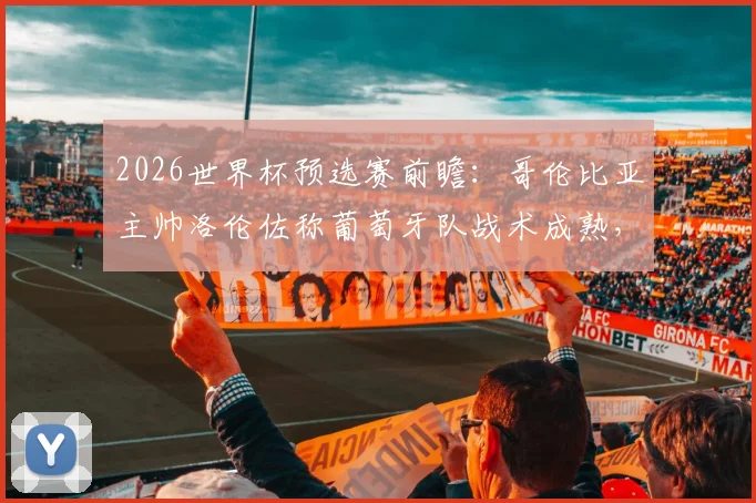 2026世界杯预选赛前瞻：哥伦比亚主帅洛伦佐称葡萄牙队战术成熟，双方历史交锋数据深度解读