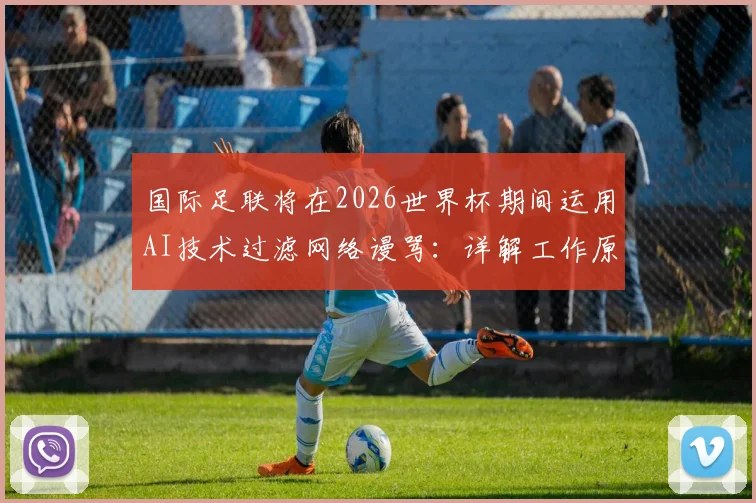 国际足联将在2026世界杯期间运用AI技术过滤网络谩骂：详解工作原理、影响与球迷应对指南