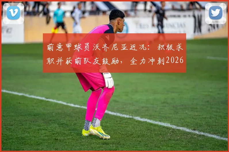 前意甲球员沃齐尼亚近况：积极求职并获前队友鼓励，全力冲刺2026世界杯席位