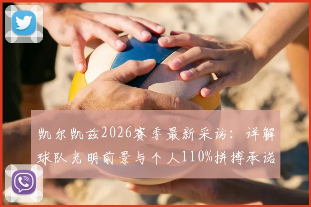 凯尔凯兹2026赛季最新采访:详解球队光明前景与个人110%拼搏承诺,球员未来展望分析