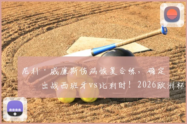 尼科·威廉斯伤病恢复合练，确定可出战西班牙vs比利时！2026欧洲杯西班牙阵容前瞻与对手解析