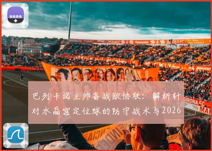 巴列卡诺主帅备战欧协联：解析针对水晶宫定位球的防守战术与2026赛季目标