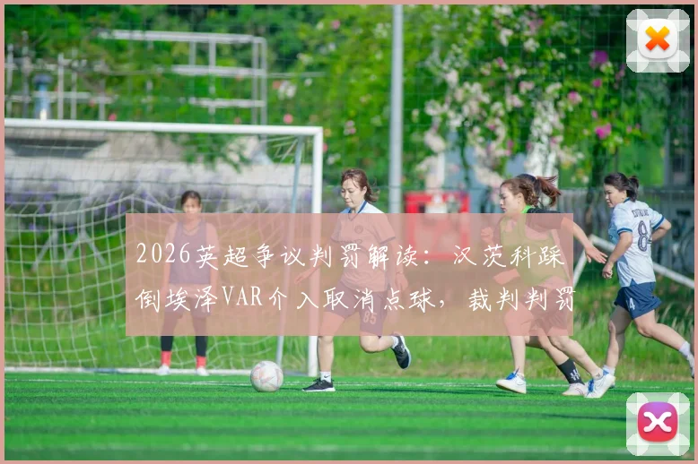 2026英超争议判罚解读：汉茨科踩倒埃泽VAR介入取消点球，裁判判罚是否正确？雷速评审团专业分析