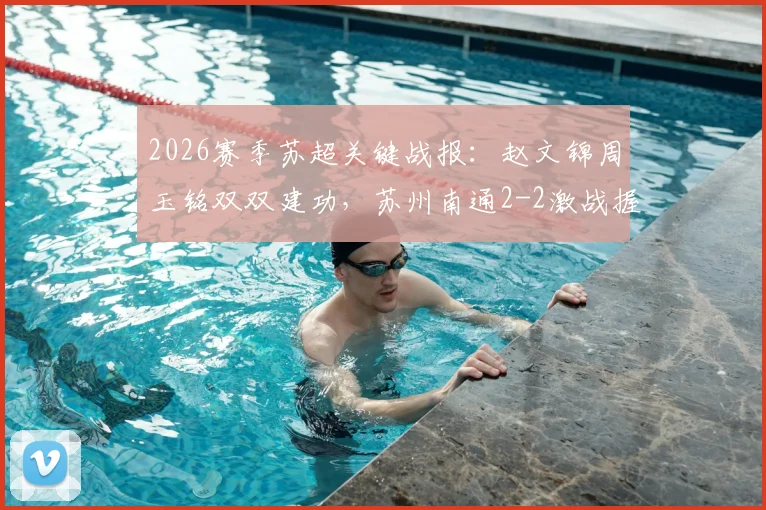 2026赛季苏超关键战报：赵文锦周玉铭双双建功，苏州南通2-2激战握手言和，最新积分榜动态一览