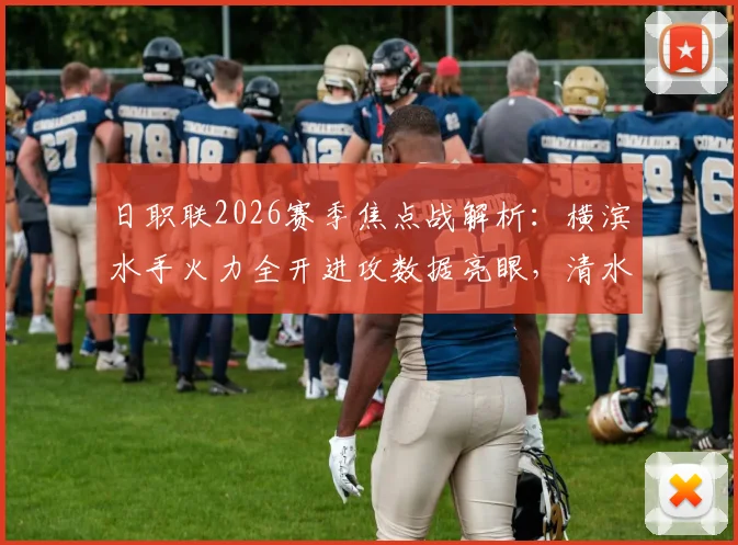 日职联2026赛季焦点战解析：横滨水手火力全开进攻数据亮眼，清水心跳防守漏洞成隐患，附两队历史交锋全记录