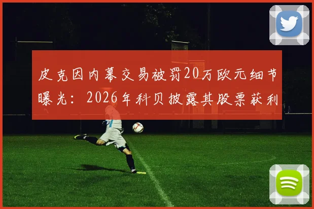 皮克因内幕交易被罚20万欧元细节曝光:2026年科贝披露其股票获利操作全解析