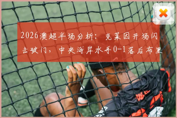 2026澳超半场分析:克莱因开场闪击破门,中央海岸水手0-1落后布里斯班狮吼,比赛悬念陡升