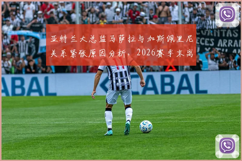 亚特兰大总监马萨拉与加斯佩里尼关系紧张原因分析,2026赛季末离任传闻与潜在继任者前瞻