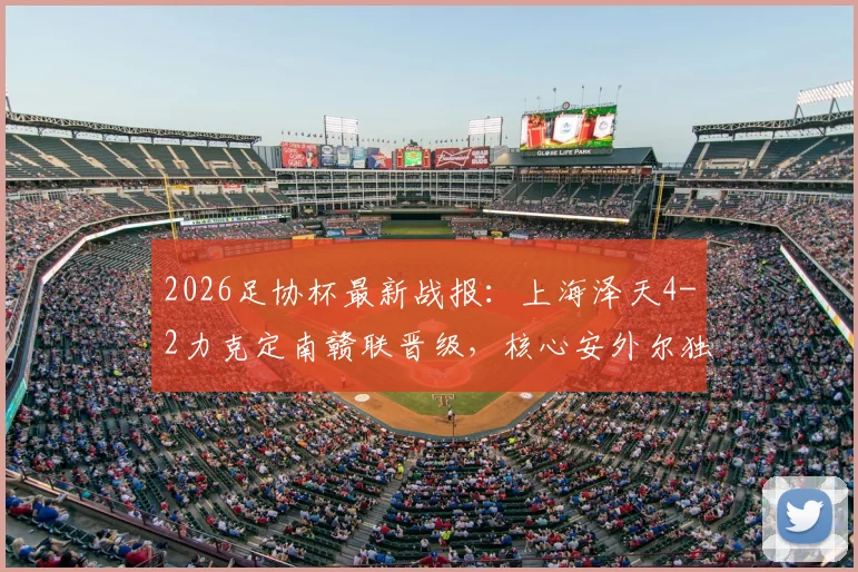 2026足协杯最新战报：上海泽天4-2力克定南赣联晋级，核心安外尔独中两元，业余黑马之路引关注